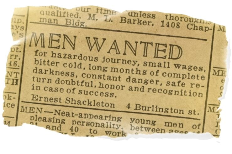 MEN WANTED - for hazardous journey, small wages, bitter cold, long months of complete darkness, constant danger, safe return doubtful, honor and recognition in case of success
